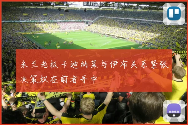 米兰老板卡迪纳莱与伊布关系紧张决策权在前者手中