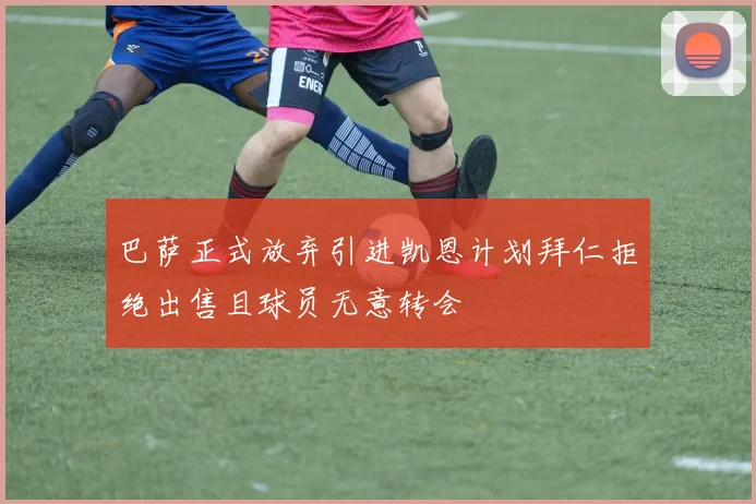 巴萨正式放弃引进凯恩计划拜仁拒绝出售且球员无意转会