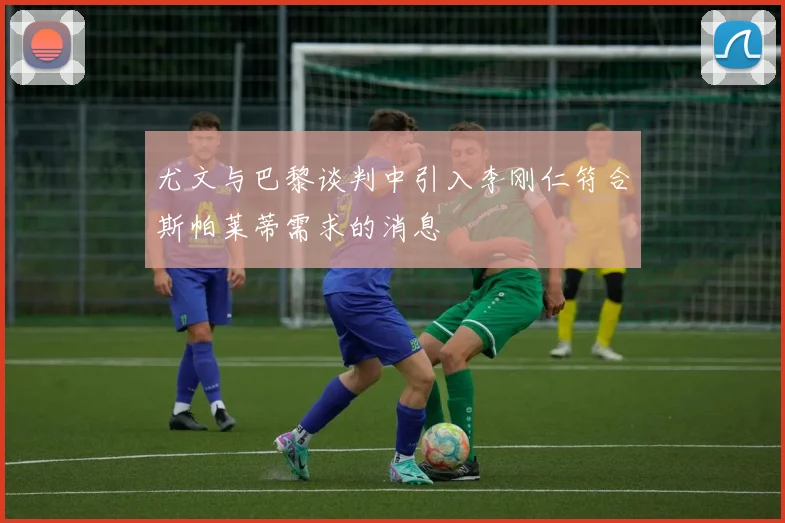 尤文与巴黎谈判中引入李刚仁符合斯帕莱蒂需求的消息
