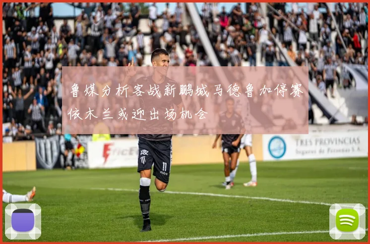 鲁媒分析客战新鹏城马德鲁加停赛依木兰或迎出场机会