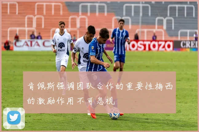 肯佩斯强调团队合作的重要性梅西的激励作用不可忽视