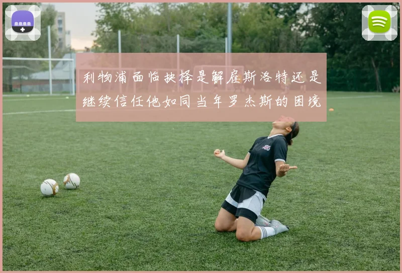 利物浦面临抉择是解雇斯洛特还是继续信任他如同当年罗杰斯的困境