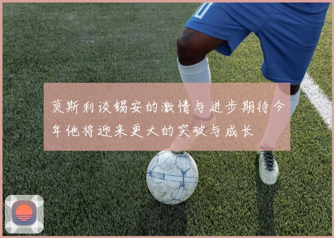 莫斯利谈锡安的激情与进步期待今年他将迎来更大的突破与成长