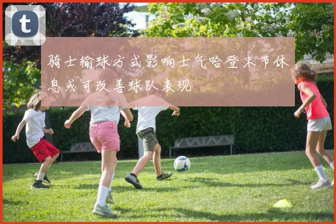 骑士输球方式影响士气哈登末节休息或可改善球队表现