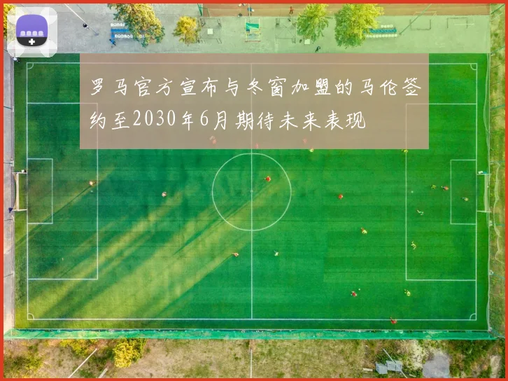 罗马官方宣布与冬窗加盟的马伦签约至2030年6月期待未来表现
