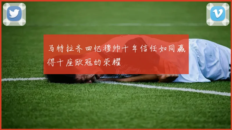 马特拉齐回忆穆帅十年信任如同赢得十座欧冠的荣耀