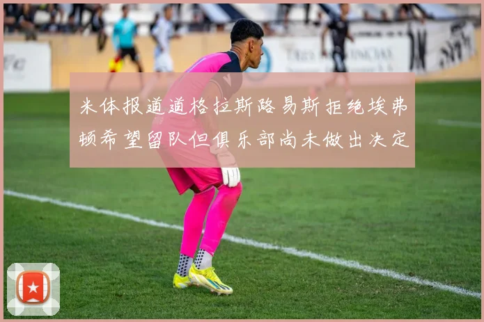 米体报道道格拉斯路易斯拒绝埃弗顿希望留队但俱乐部尚未做出决定