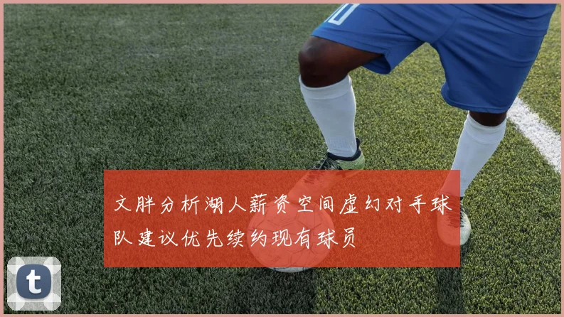 文胖分析湖人薪资空间虚幻对手球队建议优先续约现有球员