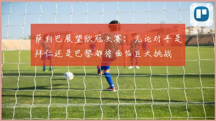 萨利巴展望欧冠决赛：无论对手是拜仁还是巴黎都将面临巨大挑战