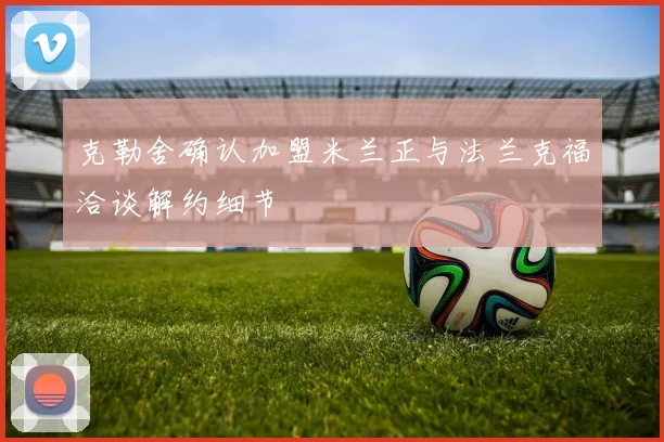 克勒舍确认加盟米兰正与法兰克福洽谈解约细节