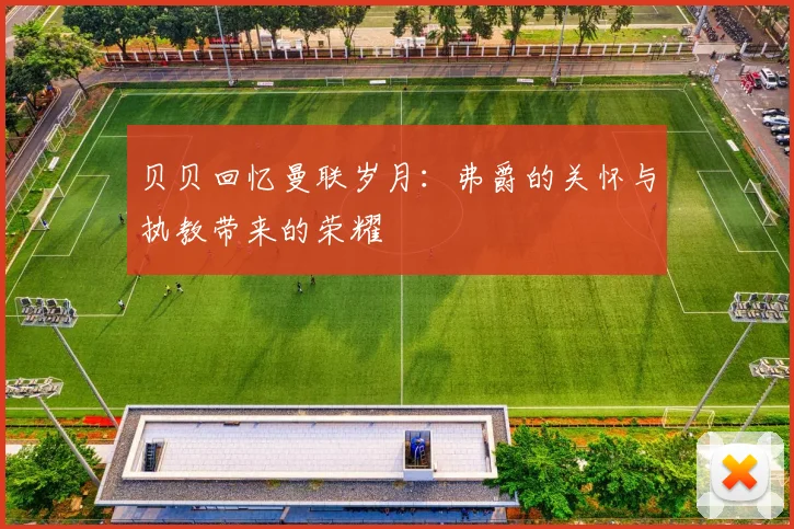 贝贝回忆曼联岁月：弗爵的关怀与执教带来的荣耀