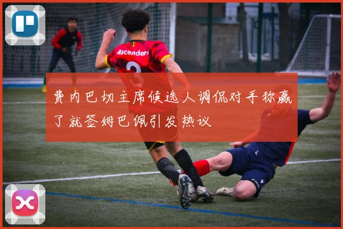 费内巴切主席候选人调侃对手称赢了就签姆巴佩引发热议