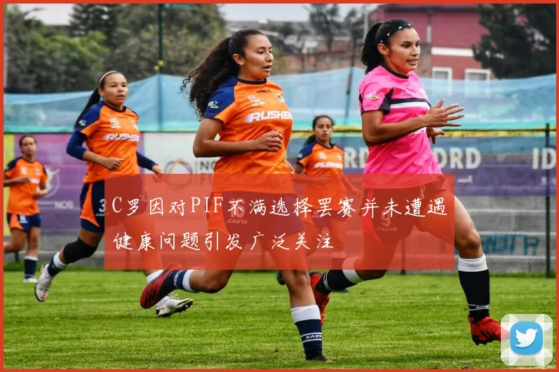 C罗因对PIF不满选择罢赛并未遭遇健康问题引发广泛关注