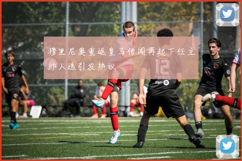 穆里尼奥重返皇马传闻再起下任主帅人选引发热议