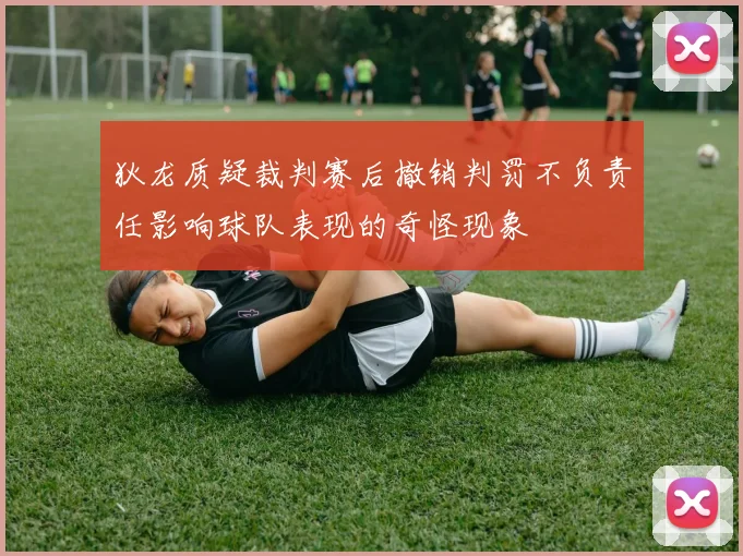 狄龙质疑裁判赛后撤销判罚不负责任影响球队表现的奇怪现象