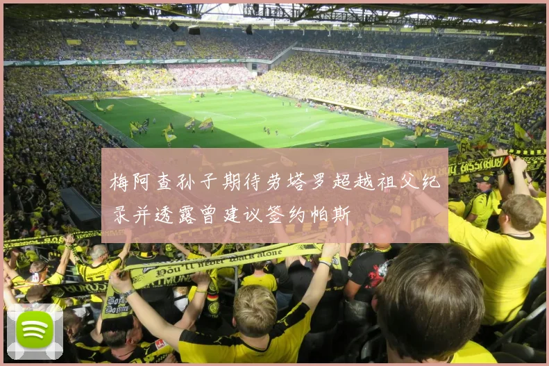 梅阿查孙子期待劳塔罗超越祖父纪录并透露曾建议签约帕斯