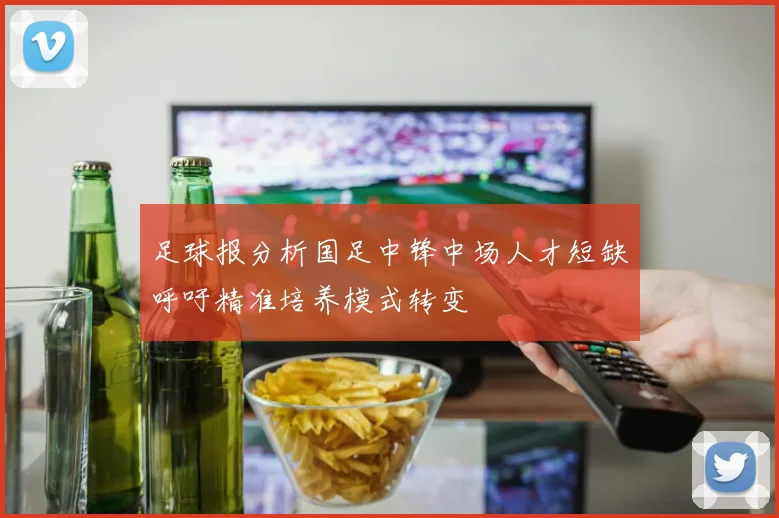足球报分析国足中锋中场人才短缺呼吁精准培养模式转变