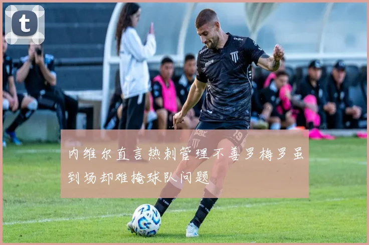 内维尔直言热刺管理不善罗梅罗虽到场却难掩球队问题