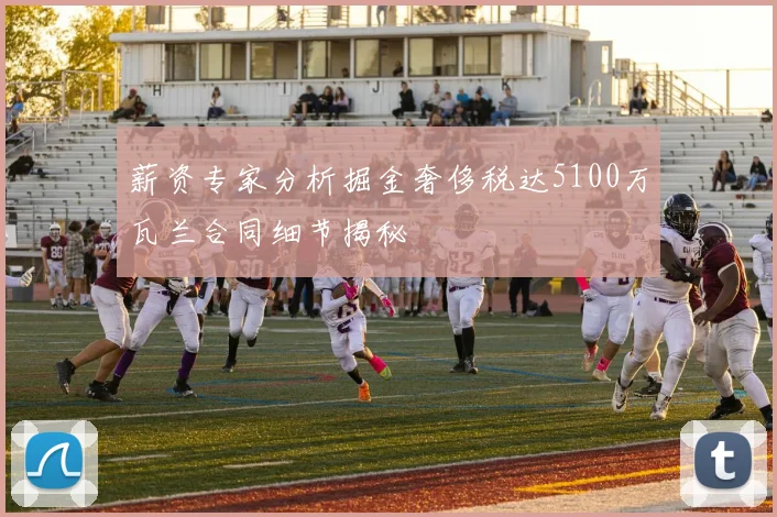 薪资专家分析掘金奢侈税达5100万瓦兰合同细节揭秘