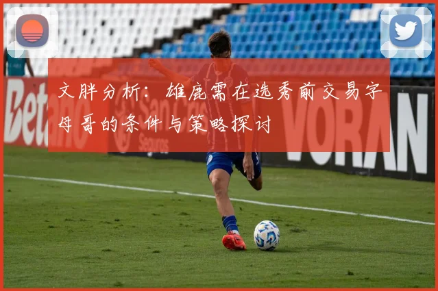文胖分析：雄鹿需在选秀前交易字母哥的条件与策略探讨