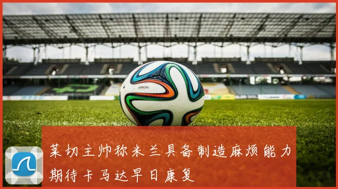 莱切主帅称米兰具备制造麻烦能力期待卡马达早日康复