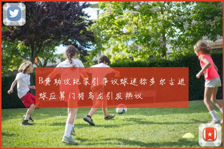 B费助攻纪录引争议球迷称多尔古进球应算门将乌龙引发热议