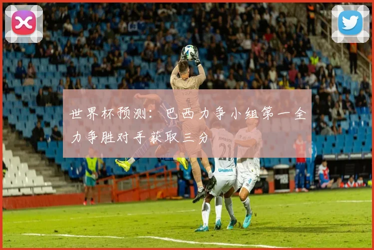 世界杯预测：巴西力争小组第一全力争胜对手获取三分