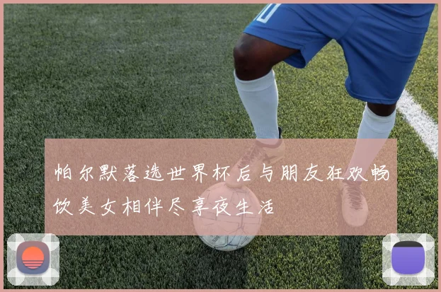 帕尔默落选世界杯后与朋友狂欢畅饮美女相伴尽享夜生活