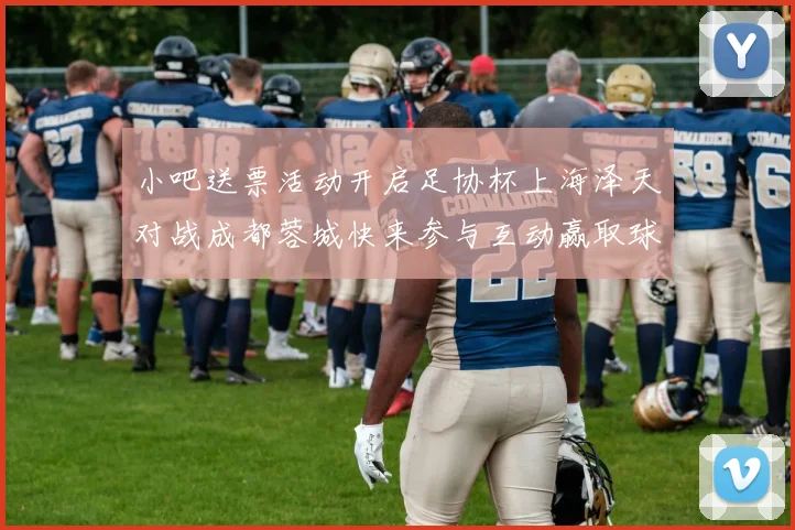 小吧送票活动开启足协杯上海泽天对战成都蓉城快来参与互动赢取球票