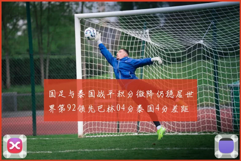 国足与泰国战平积分微降仍稳居世界第92领先巴林04分泰国4分差距