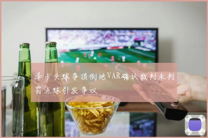 泽卡头球争顶倒地VAR确认裁判未判罚点球引发争议