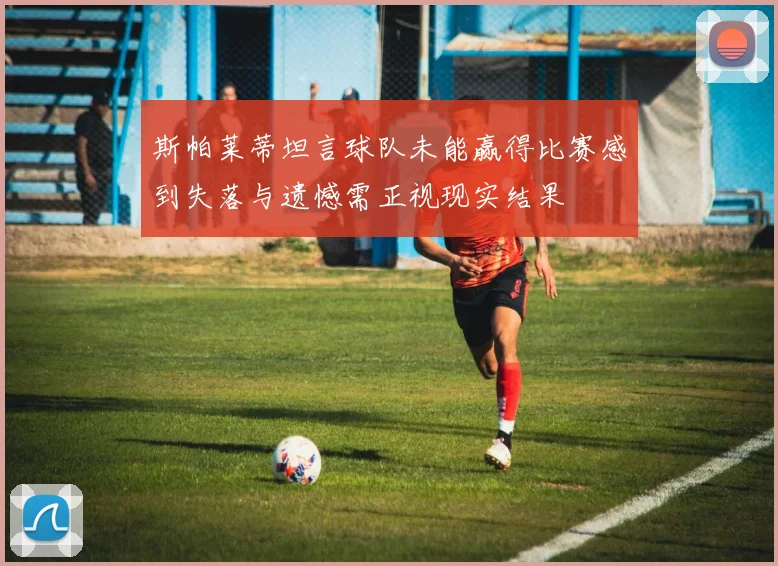 斯帕莱蒂坦言球队未能赢得比赛感到失落与遗憾需正视现实结果