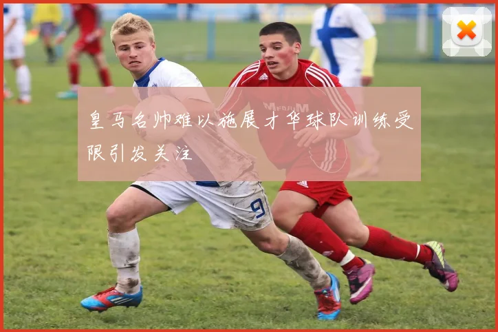 皇马名帅难以施展才华球队训练受限引发关注